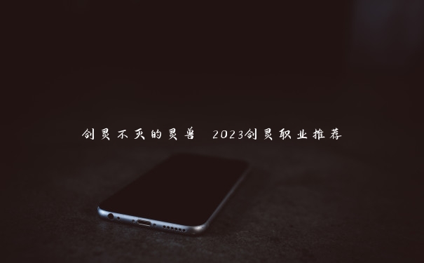 剑灵不灭的灵兽 2023剑灵职业推荐