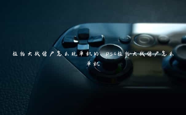 植物大战僵尸怎么玩单机的 ps4植物大战僵尸怎么单机