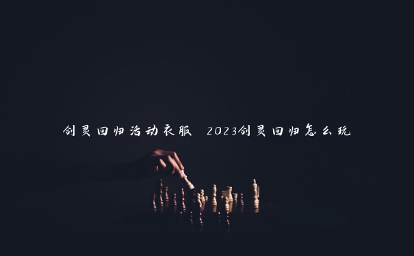 剑灵回归活动衣服 2023剑灵回归怎么玩