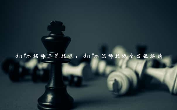 dnf冰结师三觉技能，dnf冰洁师技能全方位解读