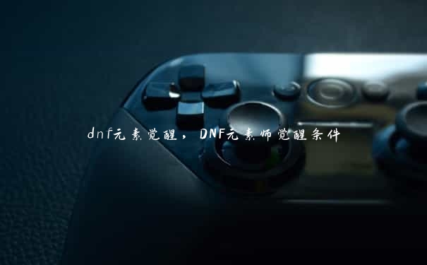 dnf元素觉醒，DNF元素师觉醒条件