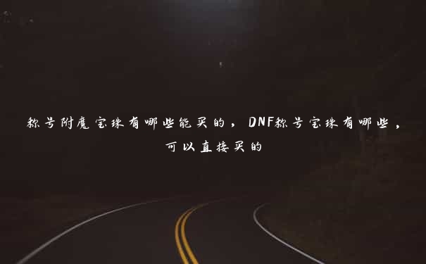 称号附魔宝珠有哪些能买的，DNF称号宝珠有哪些,可以直接买的