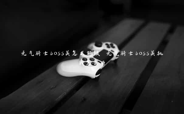 元气骑士boss关怎么解锁 元气骑士boss关挑战怎么开