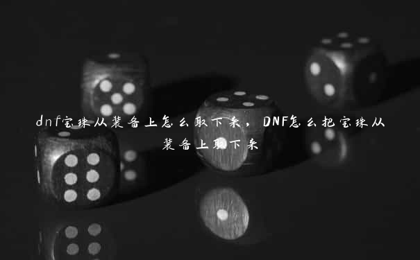 dnf宝珠从装备上怎么取下来，DNF怎么把宝珠从装备上取下来