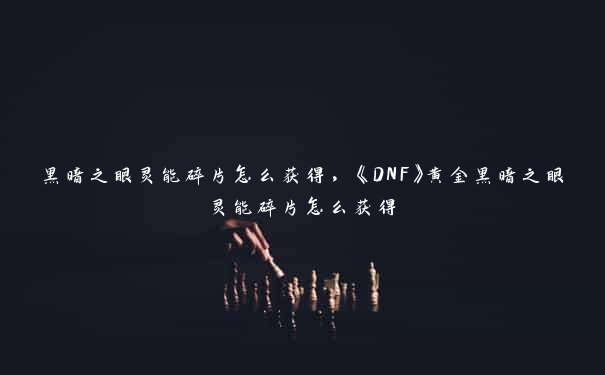 黑暗之眼灵能碎片怎么获得，《DNF》黄金黑暗之眼灵能碎片怎么获得