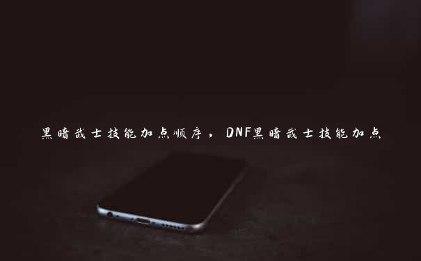 黑暗武士技能加点顺序，DNF黑暗武士技能加点