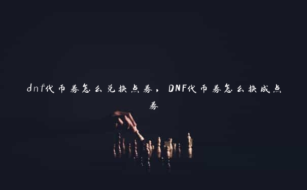 dnf代币券怎么兑换点券，DNF代币券怎么换成点券