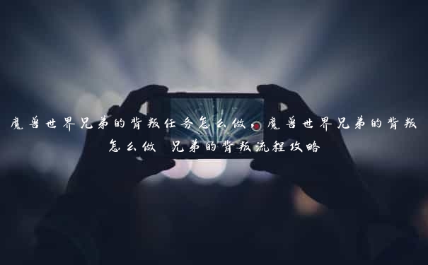 魔兽世界兄弟的背叛任务怎么做，魔兽世界兄弟的背叛怎么做 兄弟的背叛流程攻略