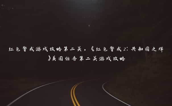 红色警戒游戏攻略第二关，《红色警戒2：共和国之辉》美国任务第二关游戏攻略