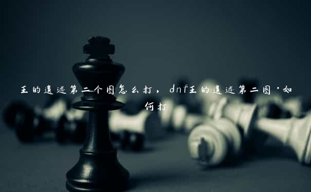 王的遗迹第二个图怎么打，dnf王的遗迹第二图·如何打