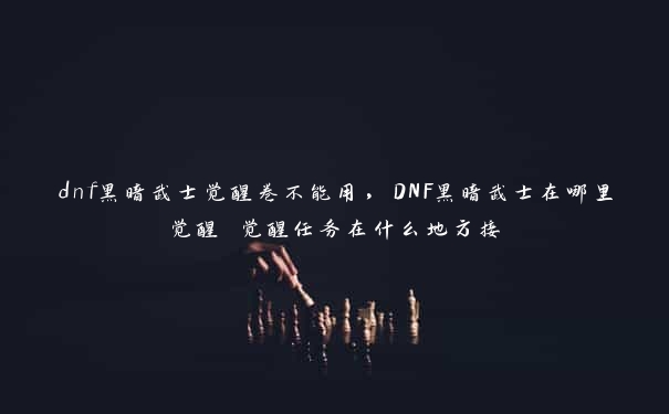 dnf黑暗武士觉醒卷不能用，DNF黑暗武士在哪里觉醒 觉醒任务在什么地方接