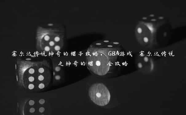 塞尔达传说神奇的帽子攻略，GBA游戏 塞尔达传说之神奇的帽子 全攻略