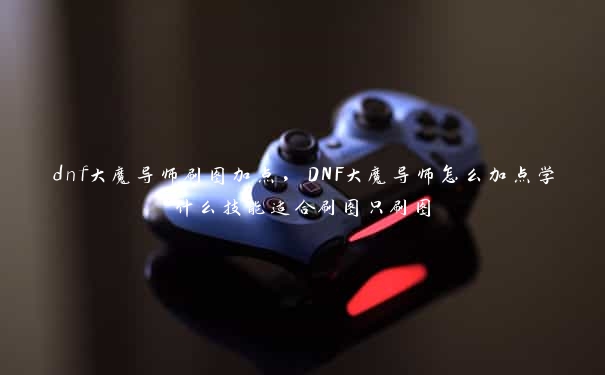 dnf大魔导师刷图加点，DNF大魔导师怎么加点学什么技能适合刷图只刷图