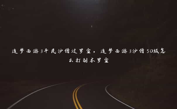 造梦西游3平民沙僧过罗宣，造梦西游3沙僧50级怎么打副本罗宣