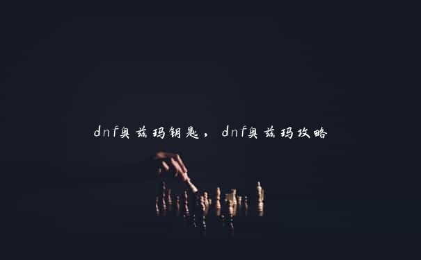 dnf奥兹玛钥匙，dnf奥兹玛攻略