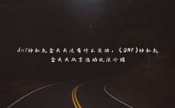 dnf神秘礼盒天天送有什么奖励，《DNF》神秘礼盒天天双享活动玩法介绍