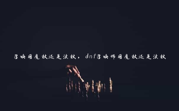 召唤用魔杖还是法杖，dnf召唤师用魔杖还是法杖