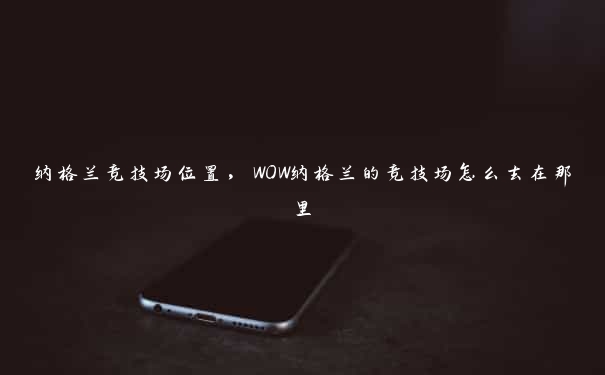 纳格兰竞技场位置，WOW纳格兰的竞技场怎么去在那里