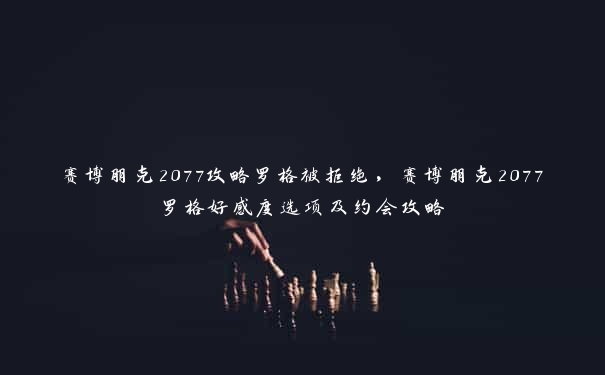 赛博朋克2077攻略罗格被拒绝，赛博朋克2077罗格好感度选项及约会攻略