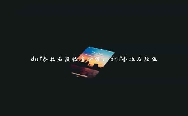 dnf泰拉石段位多少分，dnf泰拉石段位