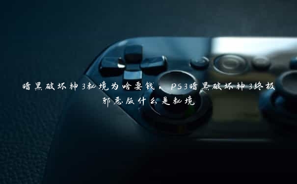 暗黑破坏神3秘境为啥要钱，ps3暗黑破坏神3终极邪恶版什么是秘境