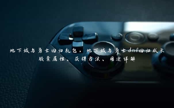 地下城与勇士回归礼包，地下城与勇士dnf回归成长胶囊属性、获得方法、用途详解