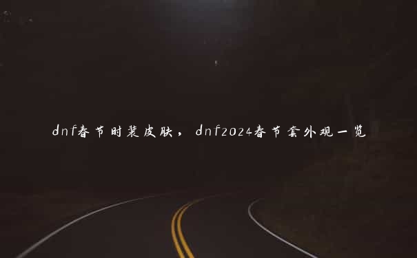 dnf春节时装皮肤，dnf2024春节套外观一览