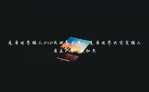 魔兽世界猎人pvp天赋怎么点，魔兽世界大灾变猎人兽王PVP天赋加点