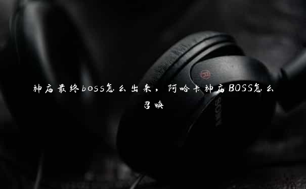 神庙最终boss怎么出来，阿哈卡神庙BOSS怎么召唤