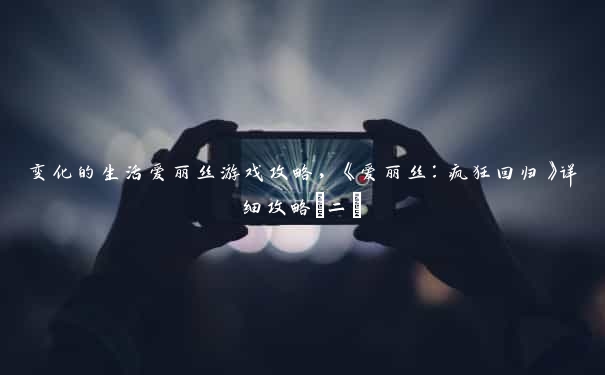 变化的生活爱丽丝游戏攻略，《爱丽丝：疯狂回归》详细攻略(二)