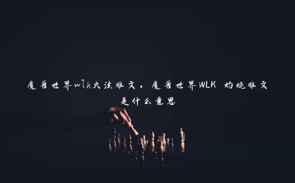 魔兽世界wlk火法雕文，魔兽世界WLK 灼烧雕文是什么意思