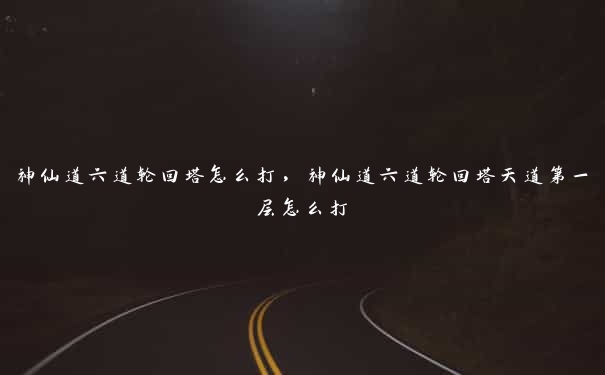 神仙道六道轮回塔怎么打，神仙道六道轮回塔天道第一层怎么打