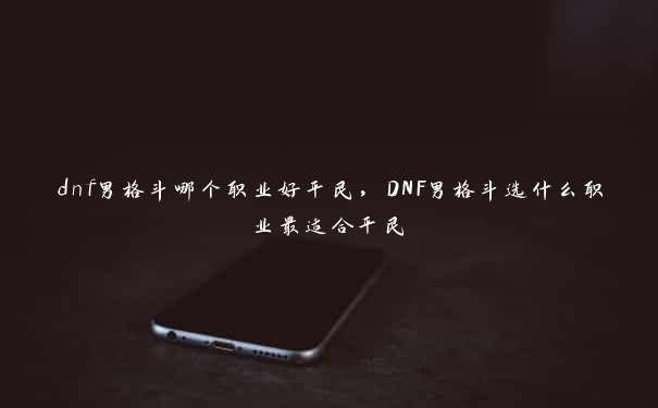 dnf男格斗哪个职业好平民，DNF男格斗选什么职业最适合平民