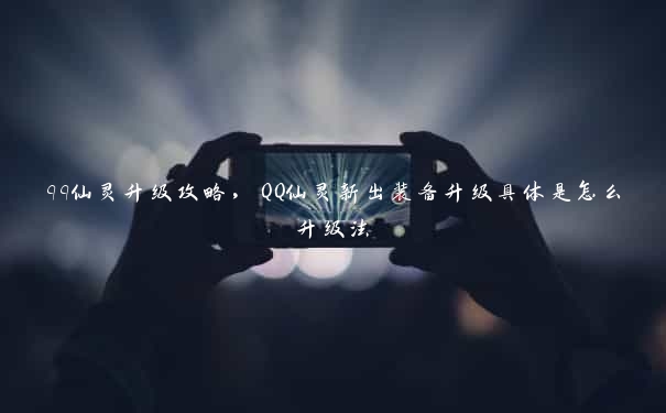 qq仙灵升级攻略，QQ仙灵新出装备升级具体是怎么升级法