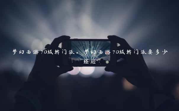 梦幻西游70级转门派，梦幻西游70级转门派要多少经验