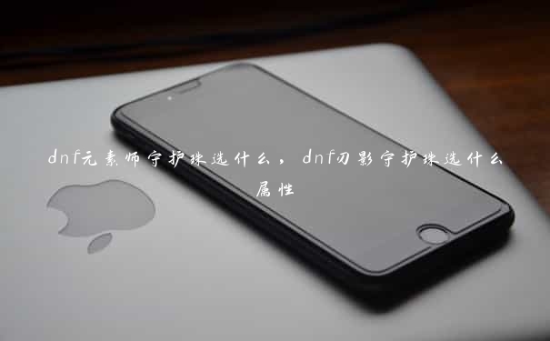 dnf元素师守护珠选什么，dnf刃影守护珠选什么属性