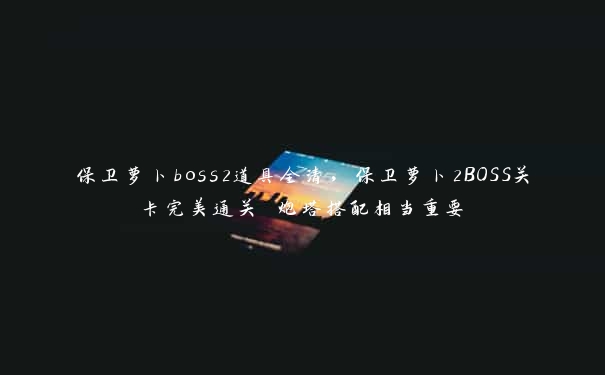 保卫萝卜boss2道具全清，保卫萝卜2BOSS关卡完美通关 炮塔搭配相当重要