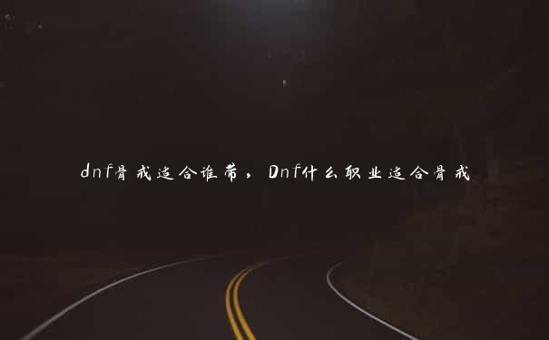 dnf骨戒适合谁带，Dnf什么职业适合骨戒