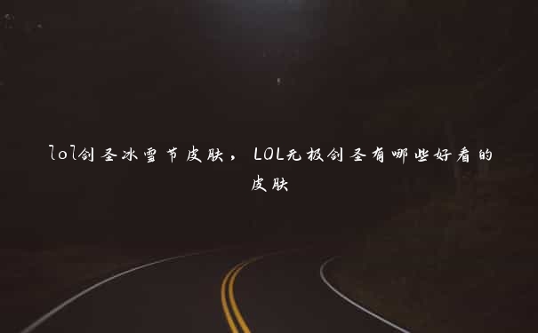 lol剑圣冰雪节皮肤，LOL无极剑圣有哪些好看的皮肤