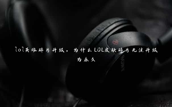 lol英雄碎片升级，为什么LOL皮肤碎片无法升级为永久