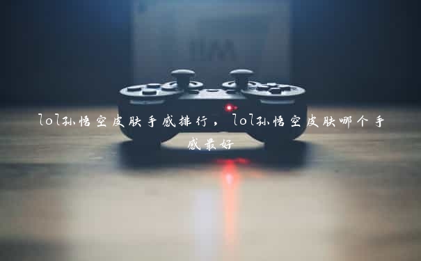 lol孙悟空皮肤手感排行，lol孙悟空皮肤哪个手感最好