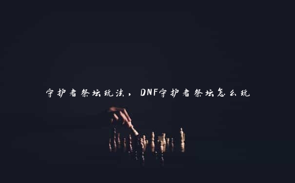 守护者祭坛玩法，DNF守护者祭坛怎么玩