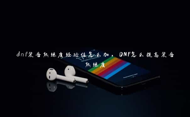 dnf装备熟练度经验值怎么加，DNF怎么提高装备熟练度