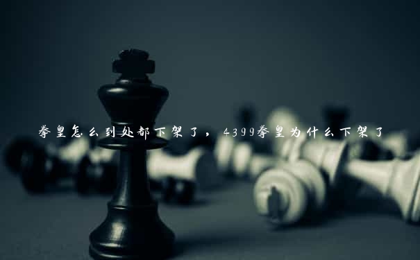 拳皇怎么到处都下架了，4399拳皇为什么下架了