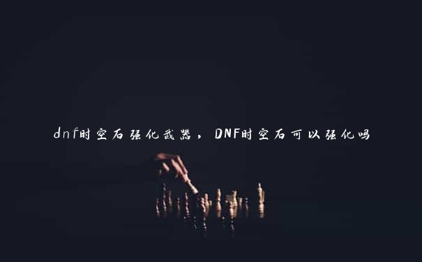 dnf时空石强化武器，DNF时空石可以强化吗