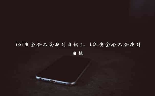 lol黄金会不会掉到白银1，LOL黄金会不会掉到白银