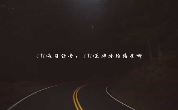 cfm每日任务，cfm王牌补给站在哪