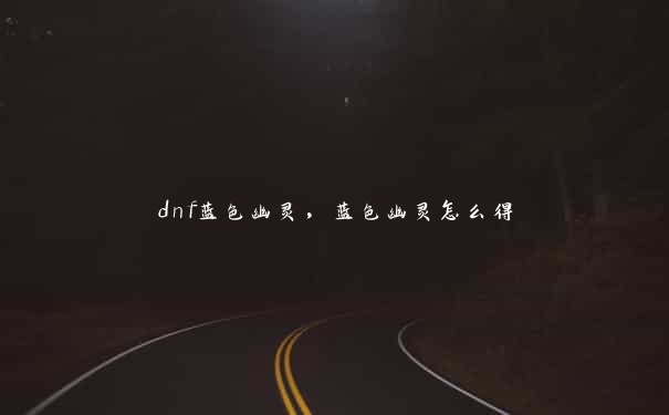 dnf蓝色幽灵，蓝色幽灵怎么得