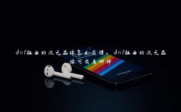 dnf扭曲的次元晶体怎么获得，dnf扭曲的次元晶体可交易哪掉