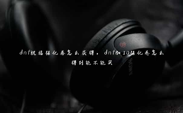 dnf祝福强化券怎么获得，dnf加10强化卷怎么得到能不能买